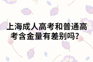 上海成人高考和普通高考含金量有差別嗎？