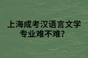 上海成考漢語(yǔ)言文學(xué)專業(yè)難不難？