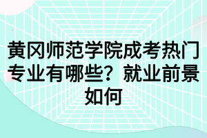 黃岡師范學(xué)院成考熱門(mén)專(zhuān)業(yè)有哪些？就業(yè)前景如何