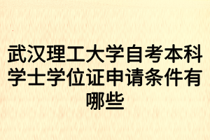 武漢理工大學(xué)自考本科學(xué)士學(xué)位證申請條件有哪些