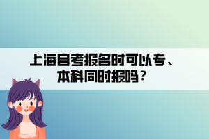 上海自考報名時可以專、本科同時報嗎？