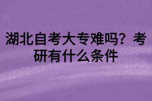 湖北自考大專難嗎？考研有什么條件