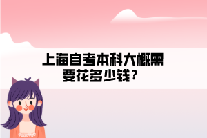 上海自考本科大概需要花多少錢？