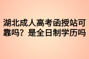 湖北成人高考函授站可靠嗎？是全日制學(xué)歷嗎