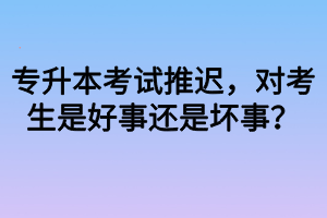 專升本考試推遲，對考生是好事還是壞事？