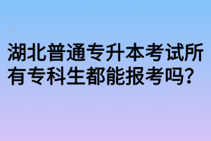 湖北普通專升本考試所有專科生都能報(bào)考嗎？