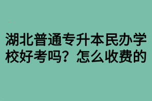 湖北普通專升本民辦學(xué)校好考嗎？怎么收費的