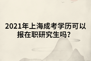 2021年上海成考學歷可以報在職研究生嗎？