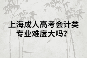 上海成人高考會(huì)計(jì)類(lèi)專(zhuān)業(yè)難度大嗎？