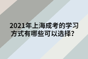 2021年上海成考的學(xué)習(xí)方式有哪些可以選擇？