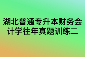 湖北普通專升本財(cái)務(wù)會(huì)計(jì)學(xué)往年真題訓(xùn)練二