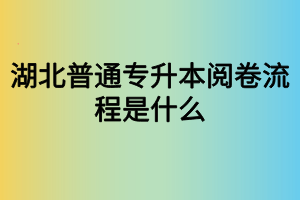 湖北普通專升本閱卷流程是什么？