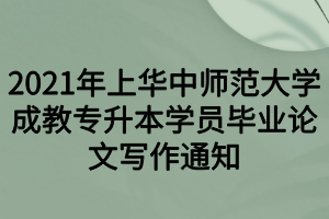 2021年上華中師范大學成教專升本學員畢業(yè)論文寫作通知