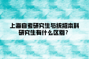 上海自考研究生與統(tǒng)招本科研究生有什么區(qū)別？