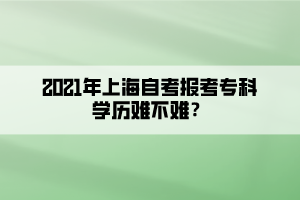 2021年上海自考報(bào)考?？茖W(xué)歷難不難？