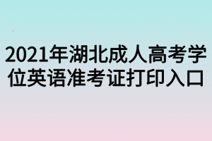 2021年湖北成人高考學(xué)位英語準考證打印入口