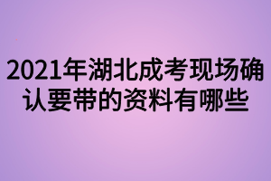 2021年湖北成考現(xiàn)場(chǎng)確認(rèn)要帶的資料有哪些