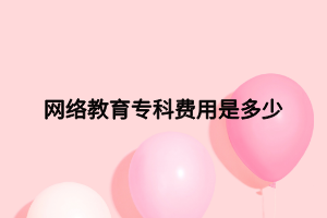 網(wǎng)絡(luò)教育?？瀑M(fèi)用是多少