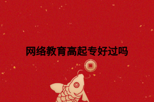 網(wǎng)絡(luò)教育高起專(zhuān)好過(guò)嗎