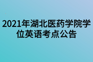 2021年湖北醫(yī)藥學(xué)院學(xué)位英語考點公告