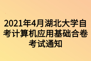 2021年4月湖北大學(xué)自考計(jì)算機(jī)應(yīng)用基礎(chǔ)合卷考試通知