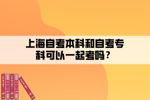 上海自考本科和自考專(zhuān)科可以一起考嗎？