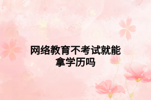網(wǎng)絡(luò)教育不考試就能拿學歷嗎