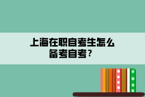 上海在職自考生怎么備考自考？