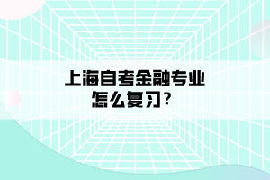 上海自考金融專業(yè)怎么復(fù)習(xí)？