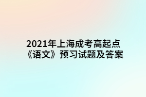 2021年上海成考高起點(diǎn)《語文》預(yù)習(xí)試題及答案