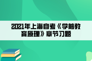 2021年上海自考《學前教育原理》章節(jié)習題