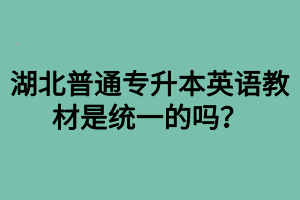 湖北普通專升本英語教材是統(tǒng)一的嗎？