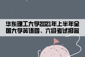 華東理工大學(xué)2021年上半年全國大學(xué)英語四、六級考試報(bào)名