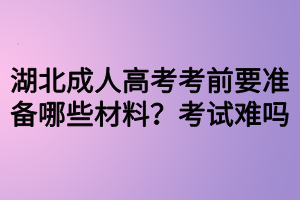 湖北成人高考考前要準(zhǔn)備哪些材料？考試難嗎