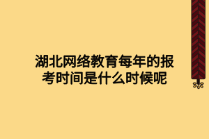 湖北網(wǎng)絡(luò)教育每年的報考時間是什么時候呢