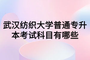 武漢紡織大學(xué)普通專升本考試科目有哪些？