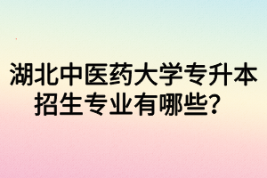 湖北中醫(yī)藥大學專升本招生專業(yè)有哪些？