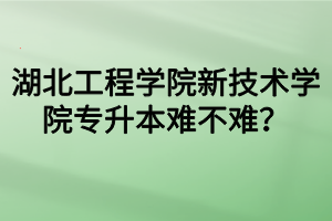 湖北工程學(xué)院新技術(shù)學(xué)院專升本難不難？