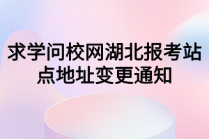 求學問校網湖北報考站點地址變更通知