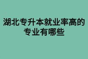 湖北專(zhuān)升本就業(yè)率高的專(zhuān)業(yè)有哪些？