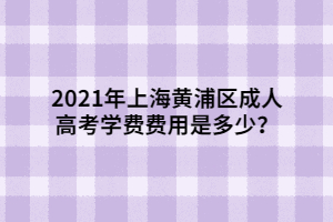 2021年上海黃浦區(qū)成人高考學(xué)費(fèi)費(fèi)用是多少？