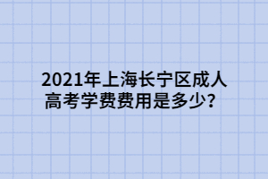 2021年上海長寧區(qū)成人高考學(xué)費費用是多少？
