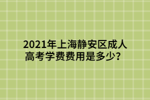 2021年上海靜安區(qū)成人高考學(xué)費(fèi)費(fèi)用是多少？
