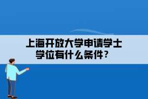 上海開(kāi)放大學(xué)申請(qǐng)學(xué)士學(xué)位有什么條件？