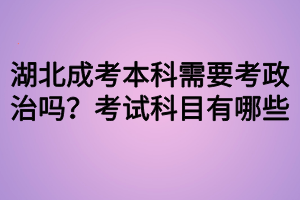 湖北成考本科需要考政治嗎？考試科目有哪些