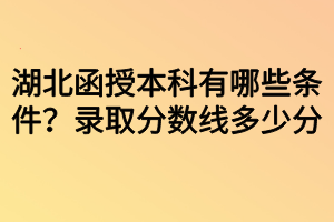 湖北函授本科有哪些條件？錄取分數(shù)線多少分