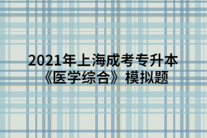 2021年上海成考專(zhuān)升本《醫(yī)學(xué)綜合》模擬題 (10)