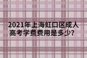 2021年上海虹口區(qū)成人高考學費費用是多少？