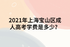 2021年上海寶山區(qū)成人高考學(xué)費(fèi)是多少？