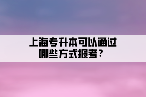 上海專升本可以通過哪些方式報考？